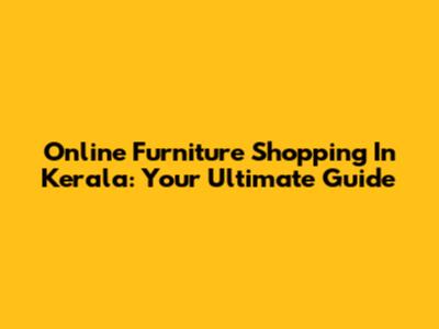Online Furniture Shopping In Kerala: Your Ultimate Guide
