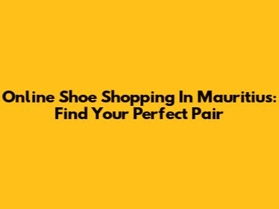 Online Shoe Shopping In Mauritius: Find Your Perfect Pair