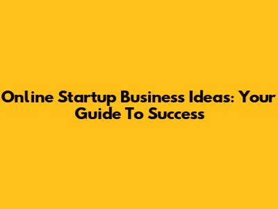 Online Startup Business Ideas: Your Guide To Success