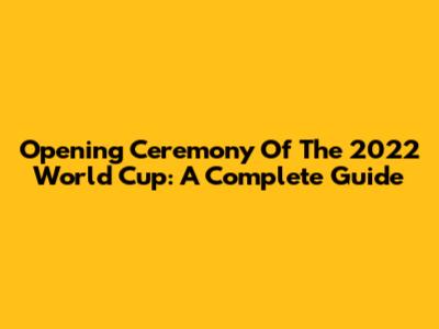 Opening Ceremony Of The 2022 World Cup: A Complete Guide