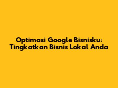 Optimasi Google Bisnisku: Tingkatkan Bisnis Lokal Anda