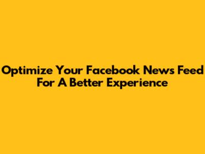 Optimize Your Facebook News Feed For A Better Experience