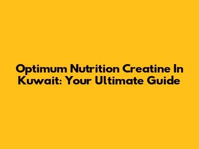 Optimum Nutrition Creatine In Kuwait: Your Ultimate Guide