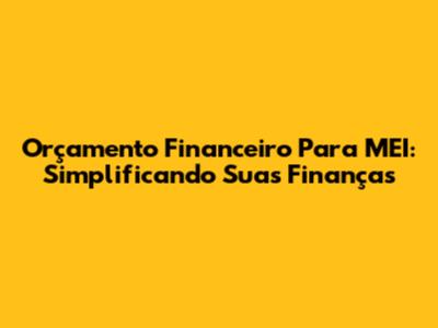 Orçamento Financeiro Para MEI: Simplificando Suas Finanças