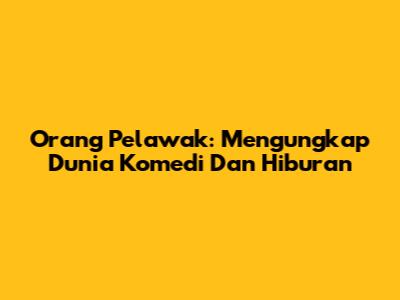 Orang Pelawak: Mengungkap Dunia Komedi Dan Hiburan
