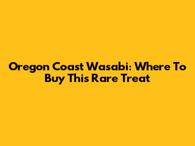 Oregon Coast Wasabi: Where To Buy This Rare Treat
