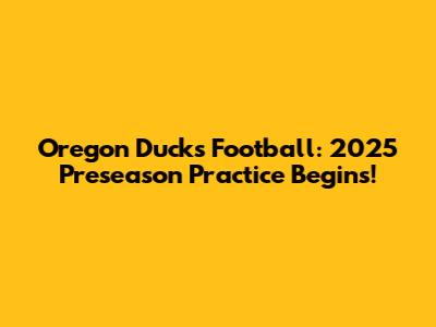 Oregon Ducks Football: 2025 Preseason Practice Begins!