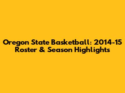 Oregon State Basketball: 2014-15 Roster & Season Highlights