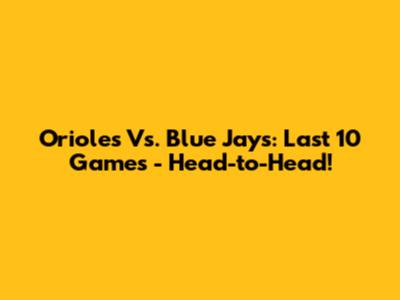 Orioles Vs. Blue Jays: Last 10 Games - Head-to-Head!