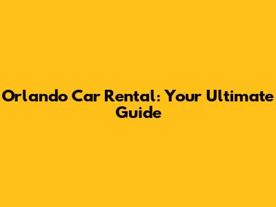 Orlando Car Rental: Your Ultimate Guide