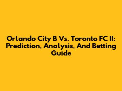 Orlando City B Vs. Toronto FC II: Prediction, Analysis, And Betting Guide