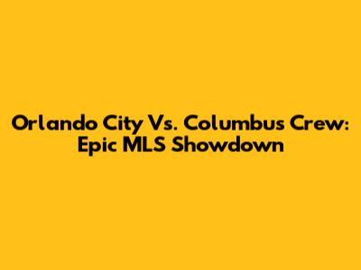 Orlando City Vs. Columbus Crew: Epic MLS Showdown