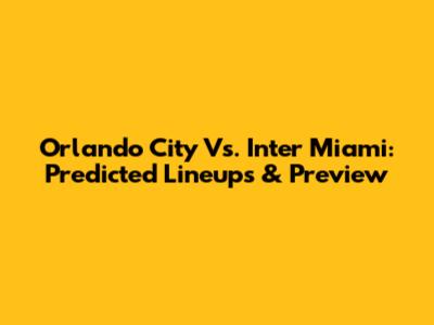 Orlando City Vs. Inter Miami: Predicted Lineups & Preview