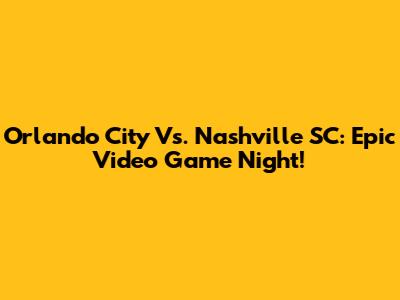 Orlando City Vs. Nashville SC: Epic Video Game Night!