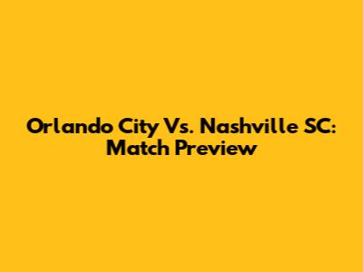 Orlando City Vs. Nashville SC: Match Preview