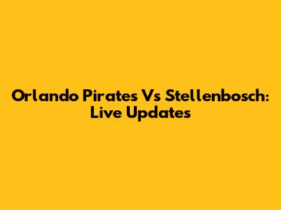 Orlando Pirates Vs Stellenbosch: Live Updates