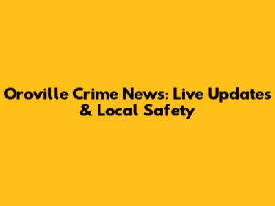 Oroville Crime News: Live Updates & Local Safety