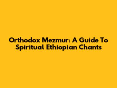 Orthodox Mezmur: A Guide To Spiritual Ethiopian Chants
