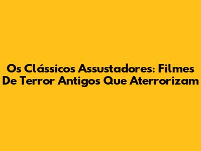 Os Clássicos Assustadores: Filmes De Terror Antigos Que Aterrorizam