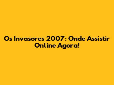 Os Invasores 2007: Onde Assistir Online Agora!