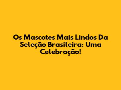 Os Mascotes Mais Lindos Da Seleção Brasileira: Uma Celebração!