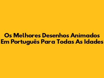 Os Melhores Desenhos Animados Em Português Para Todas As Idades