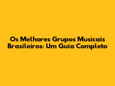 Os Melhores Grupos Musicais Brasileiros: Um Guia Completo