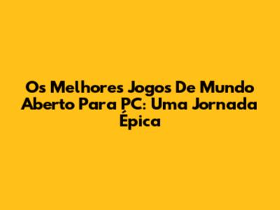 Os Melhores Jogos De Mundo Aberto Para PC: Uma Jornada Épica