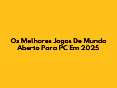 Os Melhores Jogos De Mundo Aberto Para PC Em 2025