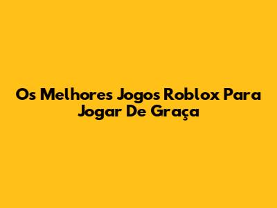 Os Melhores Jogos Roblox Para Jogar De Graça