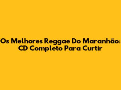 Os Melhores Reggae Do Maranhão: CD Completo Para Curtir