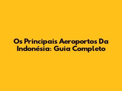 Os Principais Aeroportos Da Indonésia: Guia Completo