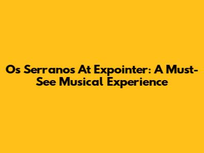 Os Serranos At Expointer: A Must-See Musical Experience