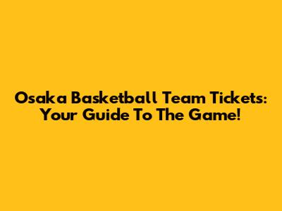 Osaka Basketball Team Tickets: Your Guide To The Game!
