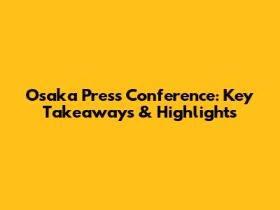 Osaka Press Conference: Key Takeaways & Highlights