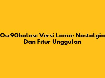 Osc90bolasc Versi Lama: Nostalgia Dan Fitur Unggulan