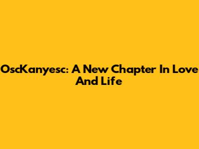 OscKanyesc: A New Chapter In Love And Life