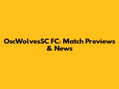 OscWolvesSC FC: Match Previews & News