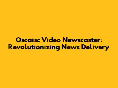 Oscaisc Video Newscaster: Revolutionizing News Delivery