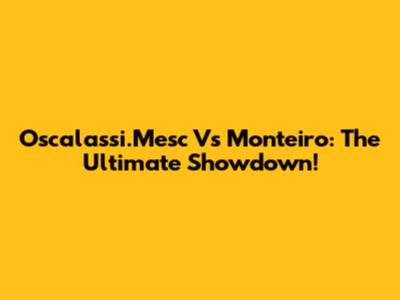 Oscalassi.Mesc Vs Monteiro: The Ultimate Showdown!