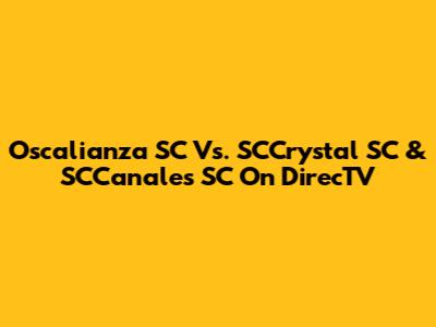 Oscalianza SC Vs. SCCrystal SC & SCCanales SC On DirecTV