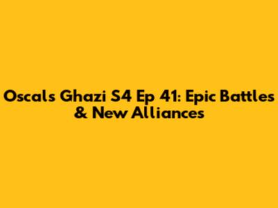 Oscals Ghazi S4 Ep 41: Epic Battles & New Alliances
