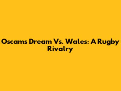 Oscam's Dream Vs. Wales: A Rugby Rivalry