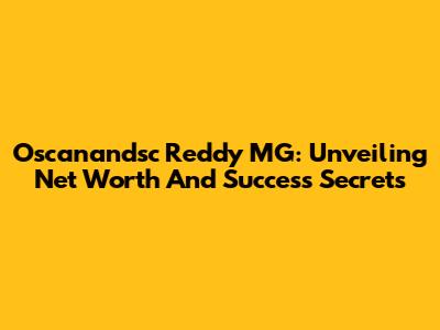 Oscanandsc Reddy MG: Unveiling Net Worth And Success Secrets