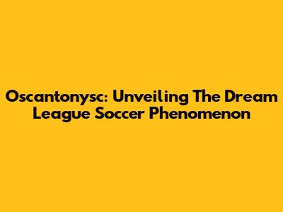 Oscantonysc: Unveiling The Dream League Soccer Phenomenon