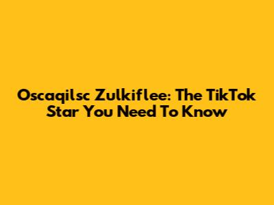 Oscaqilsc Zulkiflee: The TikTok Star You Need To Know