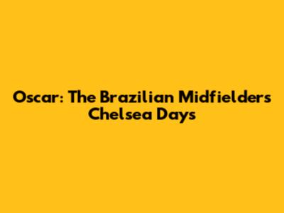 Oscar: The Brazilian Midfielder's Chelsea Days
