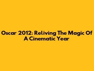 Oscar 2012: Reliving The Magic Of A Cinematic Year