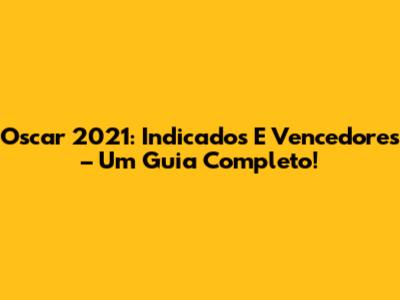 Oscar 2021: Indicados E Vencedores – Um Guia Completo!