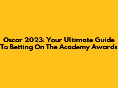 Oscar 2023: Your Ultimate Guide To Betting On The Academy Awards